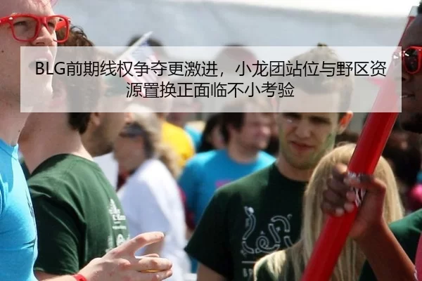 BLG前期线权争夺更激进，小龙团站位与野区资源置换正面临不小考验